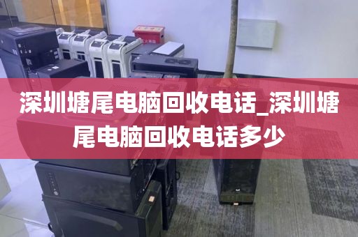深圳塘尾电脑回收电话_深圳塘尾电脑回收电话多少