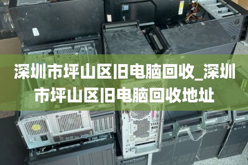 深圳市坪山区旧电脑回收_深圳市坪山区旧电脑回收地址