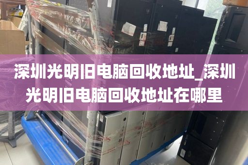 深圳光明旧电脑回收地址_深圳光明旧电脑回收地址在哪里