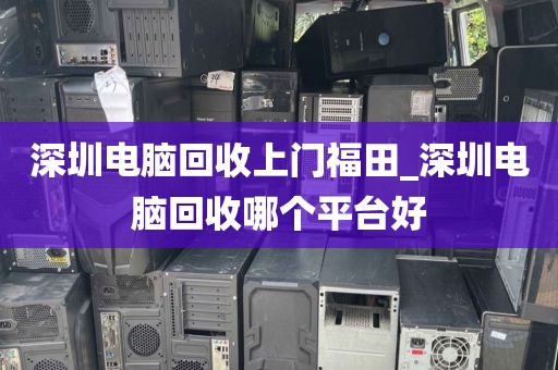 深圳电脑回收上门福田_深圳电脑回收哪个平台好
