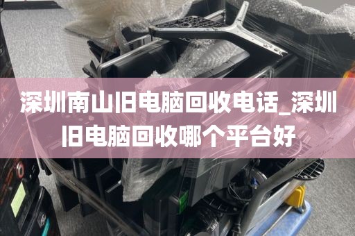 深圳南山旧电脑回收电话_深圳旧电脑回收哪个平台好