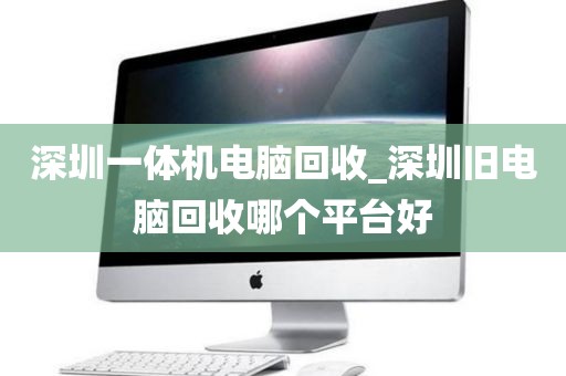 深圳一体机电脑回收_深圳旧电脑回收哪个平台好
