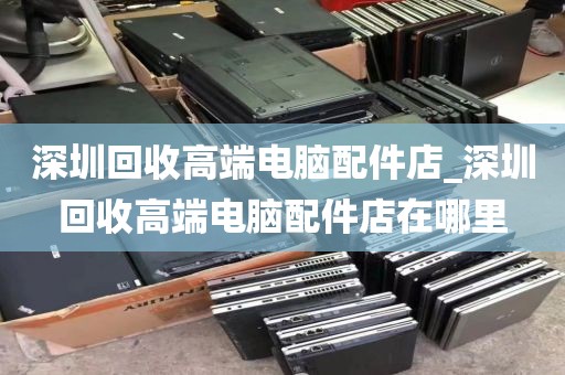 深圳回收高端电脑配件店_深圳回收高端电脑配件店在哪里