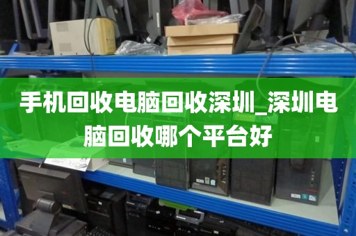 手机回收电脑回收深圳_深圳电脑回收哪个平台好