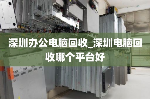 深圳办公电脑回收_深圳电脑回收哪个平台好