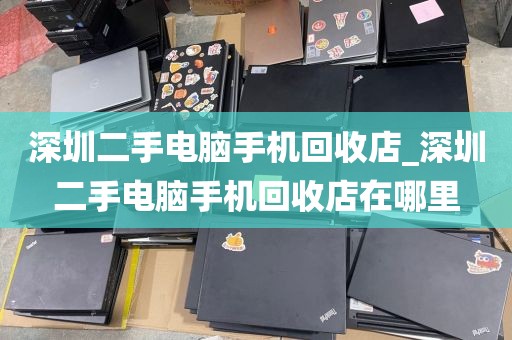 深圳二手电脑手机回收店_深圳二手电脑手机回收店在哪里