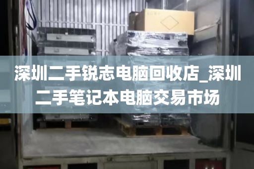 深圳二手锐志电脑回收店_深圳二手笔记本电脑交易市场