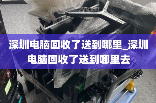 深圳电脑回收了送到哪里_深圳电脑回收了送到哪里去