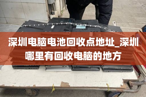 深圳电脑电池回收点地址_深圳哪里有回收电脑的地方