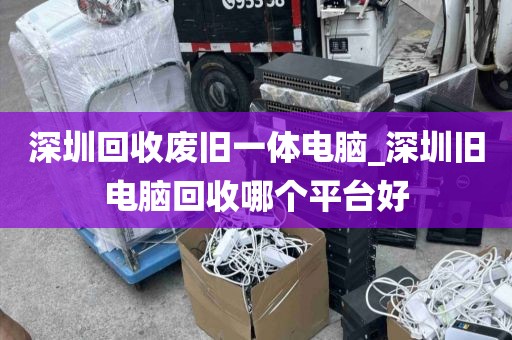 深圳回收废旧一体电脑_深圳旧电脑回收哪个平台好