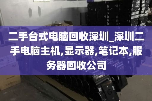 二手台式电脑回收深圳_深圳二手电脑主机,显示器,笔记本,服务器回收公司