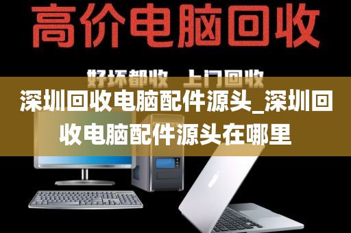 深圳回收电脑配件源头_深圳回收电脑配件源头在哪里