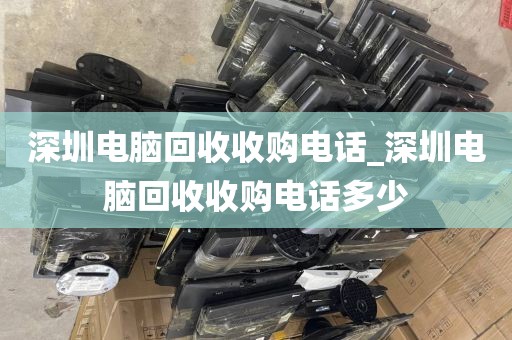 深圳电脑回收收购电话_深圳电脑回收收购电话多少