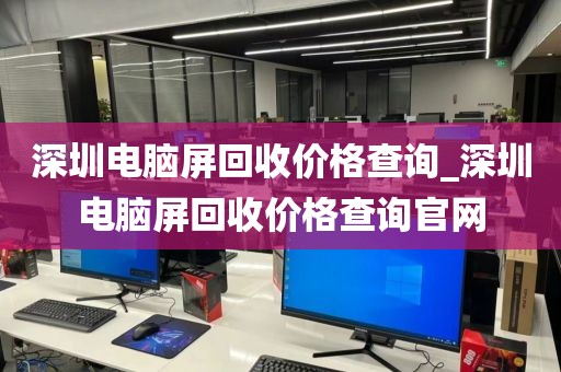 深圳电脑屏回收价格查询_深圳电脑屏回收价格查询官网