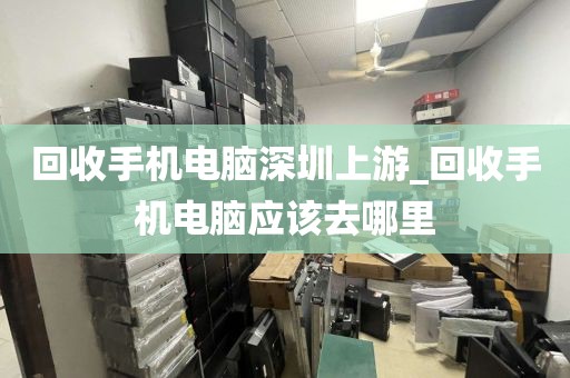 回收手机电脑深圳上游_回收手机电脑应该去哪里
