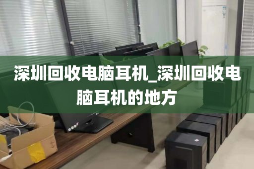 深圳回收电脑耳机_深圳回收电脑耳机的地方