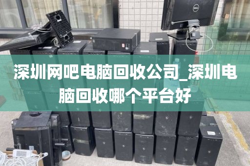 深圳网吧电脑回收公司_深圳电脑回收哪个平台好