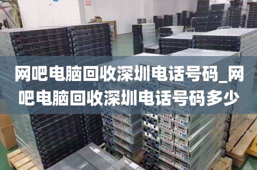 网吧电脑回收深圳电话号码_网吧电脑回收深圳电话号码多少