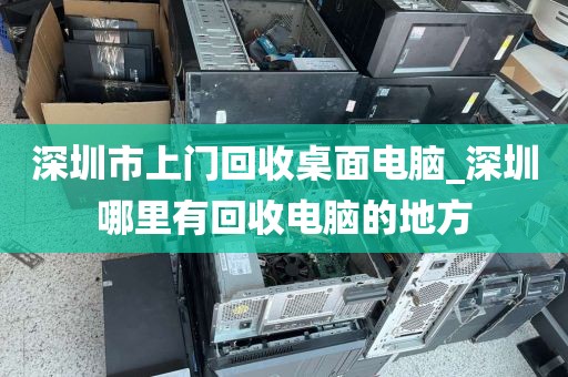深圳市上门回收桌面电脑_深圳哪里有回收电脑的地方