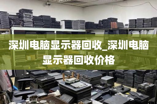 深圳电脑显示器回收_深圳电脑显示器回收价格