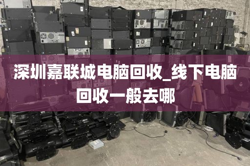 深圳嘉联城电脑回收_线下电脑回收一般去哪