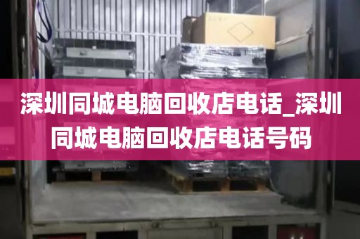 深圳同城电脑回收店电话_深圳同城电脑回收店电话号码