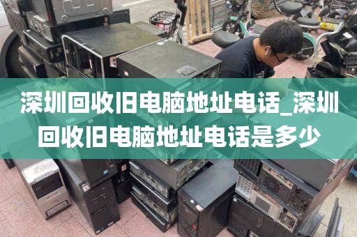 深圳回收旧电脑地址电话_深圳回收旧电脑地址电话是多少