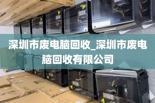 深圳市废电脑回收_深圳市废电脑回收有限公司