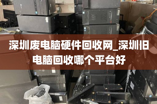 深圳废电脑硬件回收网_深圳旧电脑回收哪个平台好