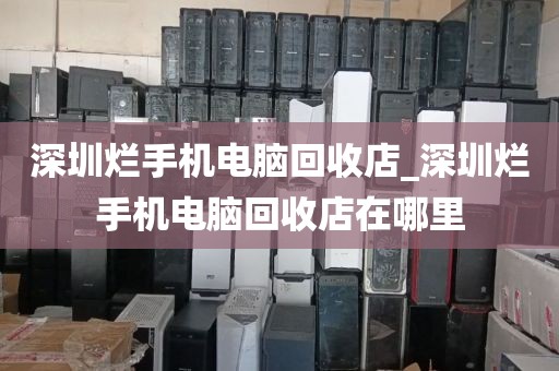 深圳烂手机电脑回收店_深圳烂手机电脑回收店在哪里