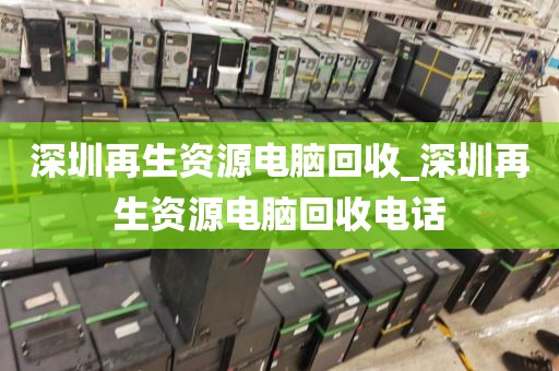 深圳再生资源电脑回收_深圳再生资源电脑回收电话