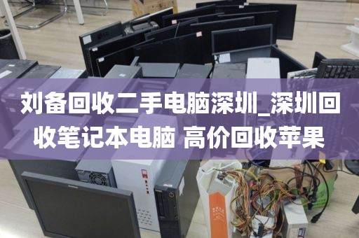刘备回收二手电脑深圳_深圳回收笔记本电脑 高价回收苹果