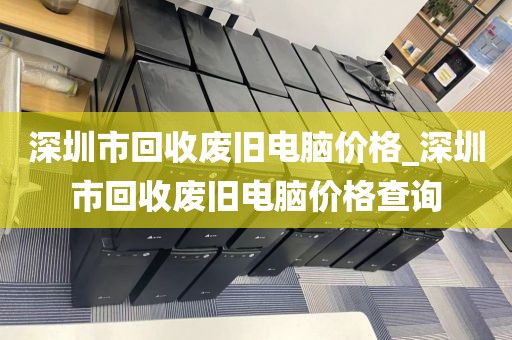 深圳市回收废旧电脑价格_深圳市回收废旧电脑价格查询