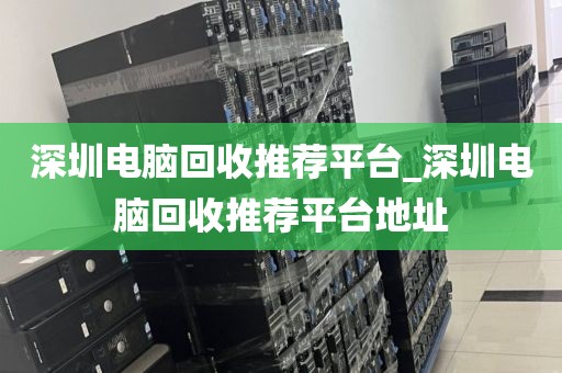 深圳电脑回收推荐平台_深圳电脑回收推荐平台地址