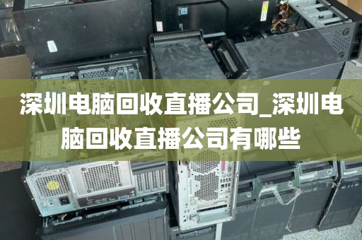 深圳电脑回收直播公司_深圳电脑回收直播公司有哪些