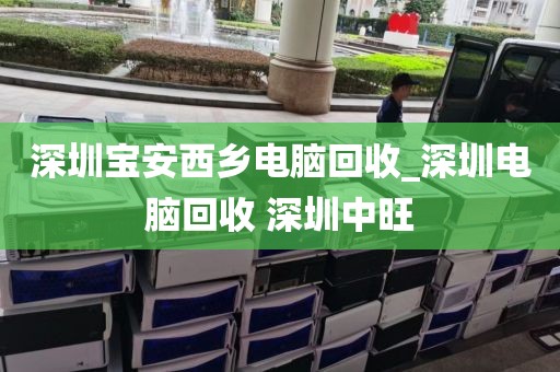 深圳宝安西乡电脑回收_深圳电脑回收 深圳中旺