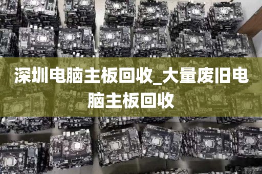 深圳电脑主板回收_大量废旧电脑主板回收