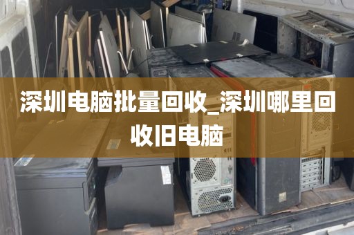 深圳电脑批量回收_深圳哪里回收旧电脑