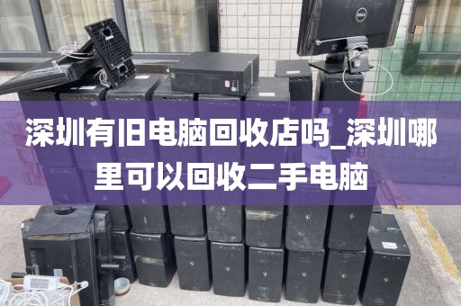 深圳有旧电脑回收店吗_深圳哪里可以回收二手电脑