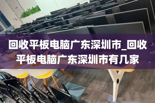 回收平板电脑广东深圳市_回收平板电脑广东深圳市有几家