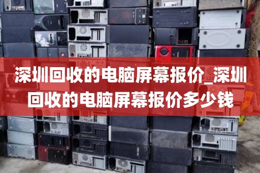 深圳回收的电脑屏幕报价_深圳回收的电脑屏幕报价多少钱