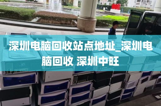 深圳电脑回收站点地址_深圳电脑回收 深圳中旺