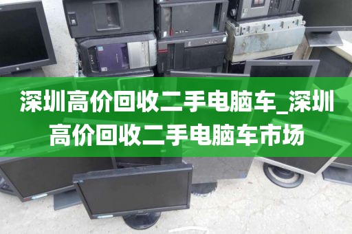 深圳高价回收二手电脑车_深圳高价回收二手电脑车市场