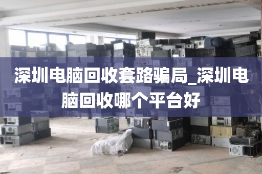 深圳电脑回收套路骗局_深圳电脑回收哪个平台好