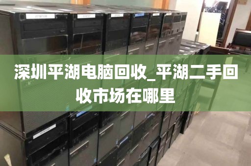 深圳平湖电脑回收_平湖二手回收市场在哪里