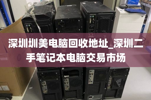 深圳圳美电脑回收地址_深圳二手笔记本电脑交易市场