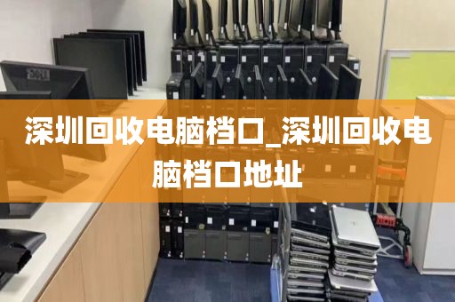 深圳回收电脑档口_深圳回收电脑档口地址