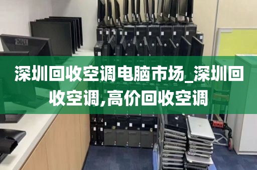 深圳回收空调电脑市场_深圳回收空调,高价回收空调