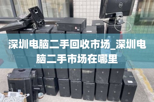 深圳电脑二手回收市场_深圳电脑二手市场在哪里