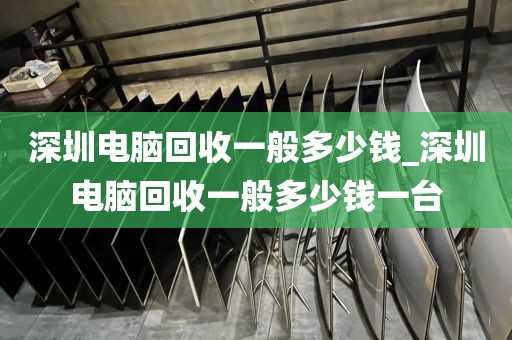 深圳电脑回收一般多少钱_深圳电脑回收一般多少钱一台